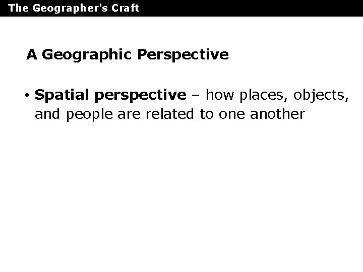 The Geographer's Craft A Geographic Perspective • Spatial perspective – how places, objects, and