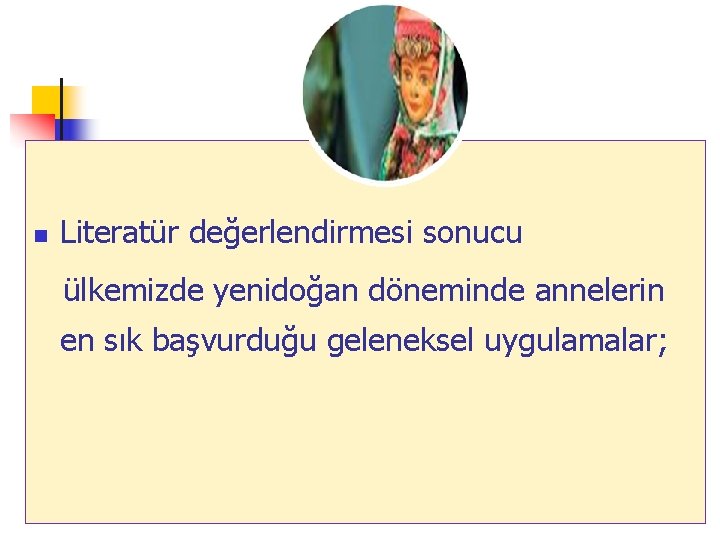 n Literatür değerlendirmesi sonucu ülkemizde yenidoğan döneminde annelerin en sık başvurduğu geleneksel uygulamalar; 9