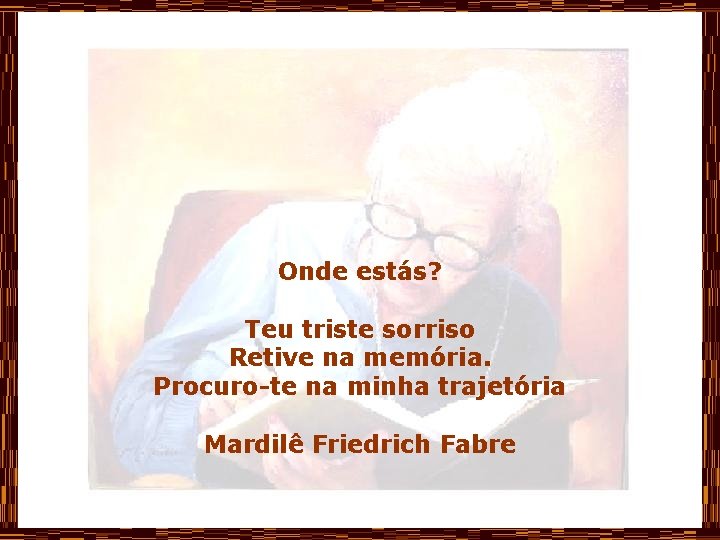 Onde estás? Teu triste sorriso Retive na memória. Procuro-te na minha trajetória Mardilê Friedrich