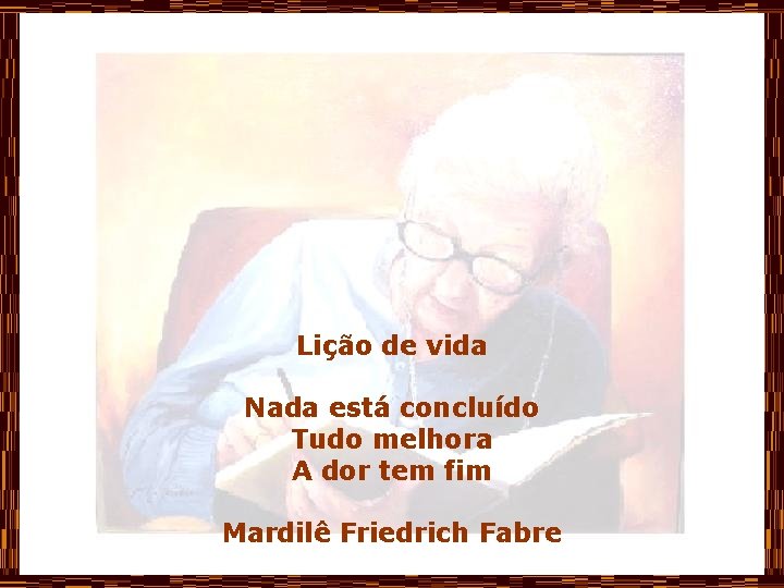 Lição de vida Nada está concluído Tudo melhora A dor tem fim Mardilê Friedrich