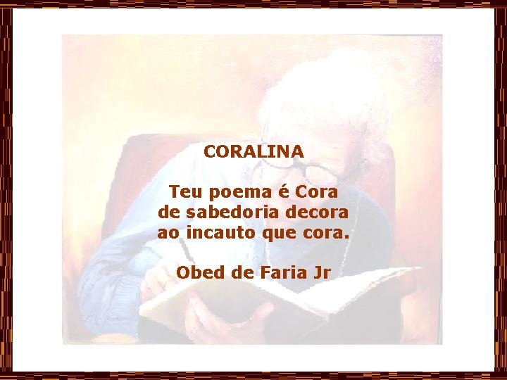 CORALINA Teu poema é Cora de sabedoria decora ao incauto que cora. Obed de