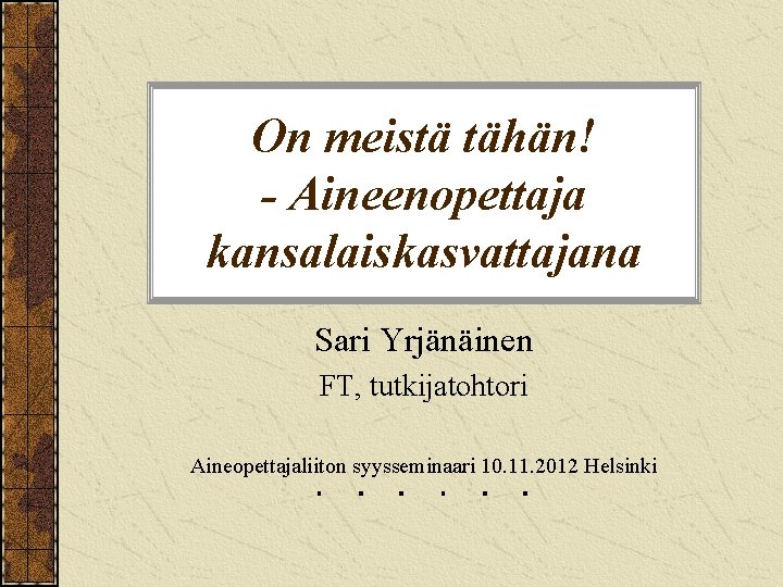 On meistä tähän! - Aineenopettaja kansalaiskasvattajana Sari Yrjänäinen FT, tutkijatohtori Aineopettajaliiton syysseminaari 10. 11.