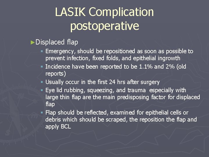 LASIK Complication postoperative ►Displaced flap § Emergency, should be repositioned as soon as possible LASIK Complication postoperative ►Displaced flap § Emergency, should be repositioned as soon as possible