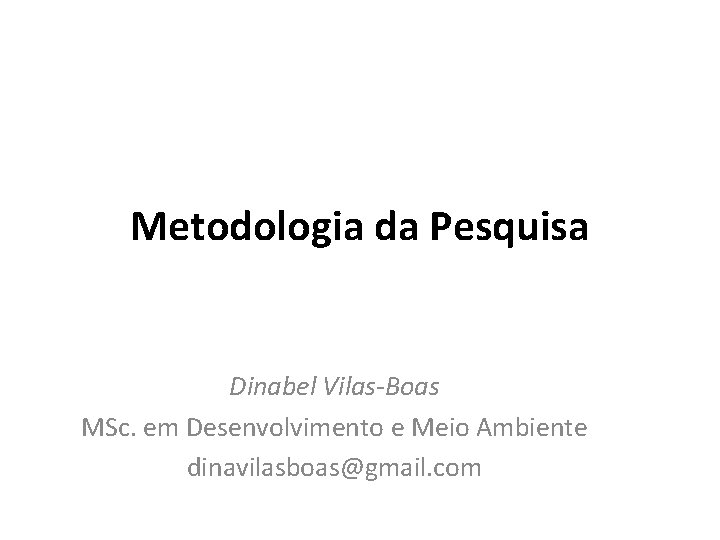 Metodologia da Pesquisa Dinabel Vilas-Boas MSc. em Desenvolvimento e Meio Ambiente dinavilasboas@gmail. com 