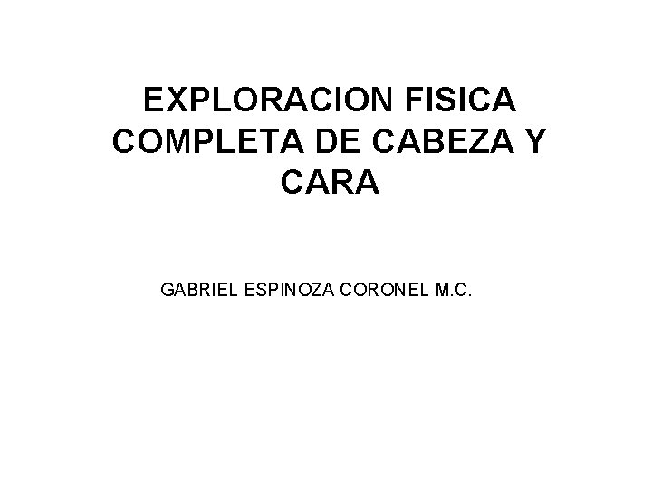 EXPLORACION FISICA COMPLETA DE CABEZA Y CARA GABRIEL ESPINOZA CORONEL M. C. 