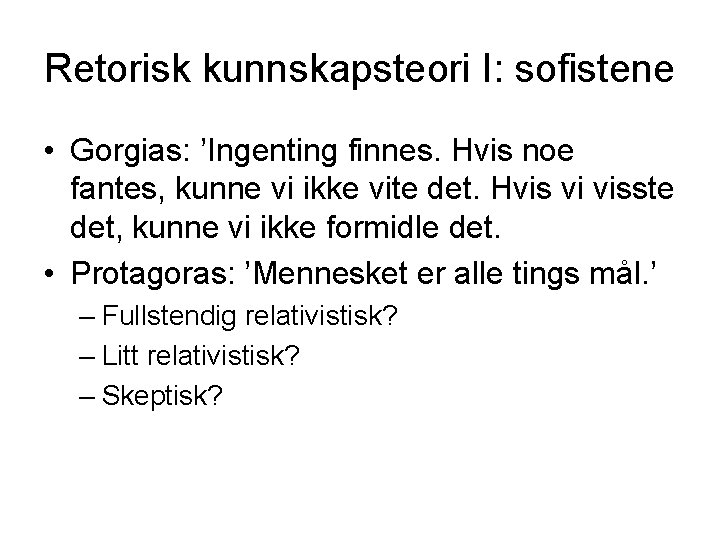 Retorisk kunnskapsteori I: sofistene • Gorgias: ’Ingenting finnes. Hvis noe fantes, kunne vi ikke