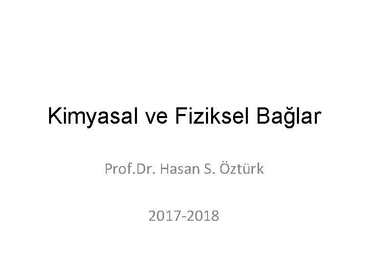 Kimyasal ve Fiziksel Bağlar Prof. Dr. Hasan S. Öztürk 2017 -2018 