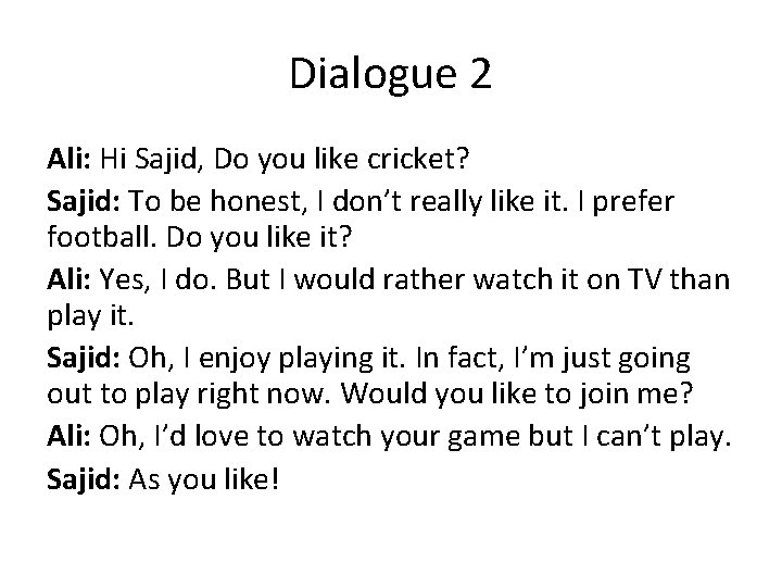 Dialogue 2 Ali: Hi Sajid, Do you like cricket? Sajid: To be honest, I