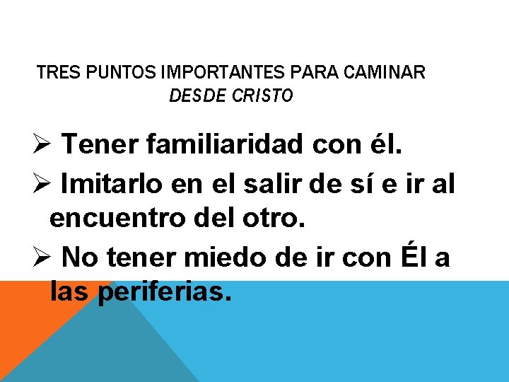 TRES PUNTOS IMPORTANTES PARA CAMINAR DESDE CRISTO Ø Tener familiaridad con él. Ø Imitarlo