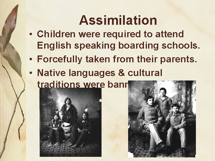 Assimilation • Children were required to attend English speaking boarding schools. • Forcefully taken Assimilation • Children were required to attend English speaking boarding schools. • Forcefully taken