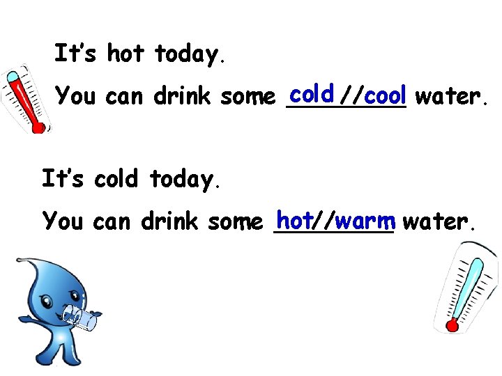 It’s hot today. cold //cool water. You can drink some ____ It’s cold today.