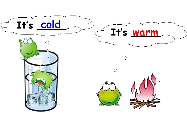 cold It’s _____. warm 