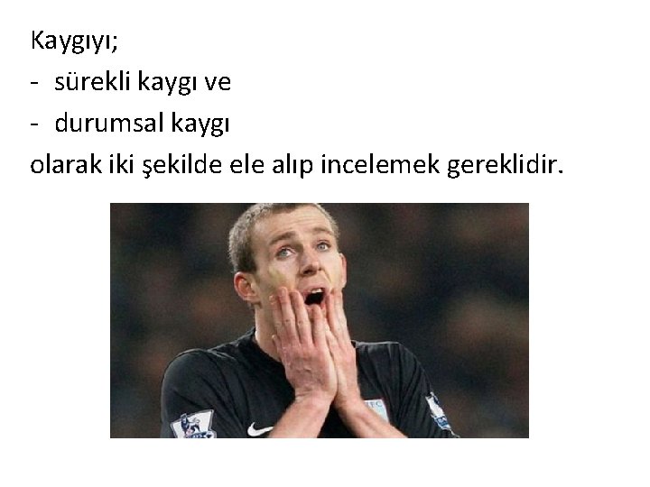 Kaygıyı; - sürekli kaygı ve - durumsal kaygı olarak iki şekilde ele alıp incelemek
