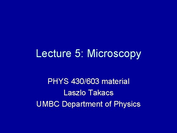 Lecture 5: Microscopy PHYS 430/603 material Laszlo Takacs UMBC Department of Physics Lecture 5: Microscopy PHYS 430/603 material Laszlo Takacs UMBC Department of Physics
