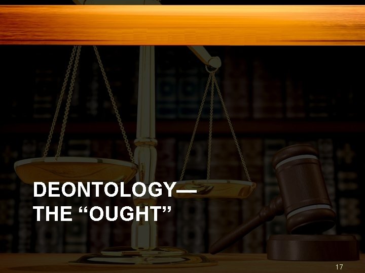 DEONTOLOGY— THE “OUGHT” 17 