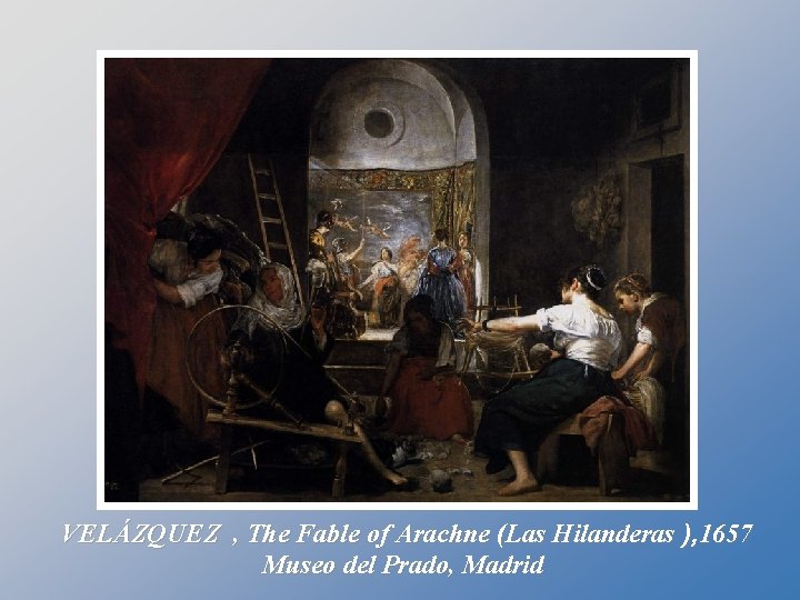 VELÁZQUEZ , The Fable of Arachne (Las Hilanderas ), 1657 Museo del Prado, Madrid