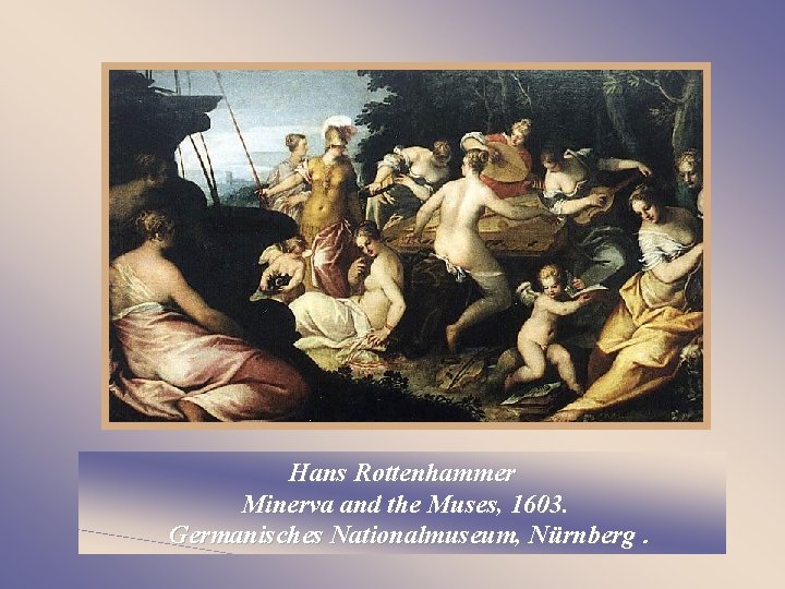 Hans Rottenhammer Minerva and the Muses, 1603. Germanisches Nationalmuseum, Nürnberg. 