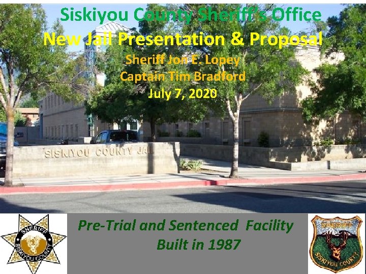 Siskiyou County Sheriff’s Office New Jail Presentation & Proposal Sheriff Jon E. Lopey Captain