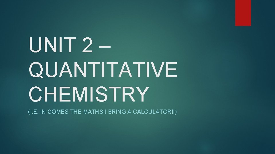 UNIT 2 – QUANTITATIVE CHEMISTRY (I. E. IN COMES THE MATHS!! BRING A CALCULATOR!!)