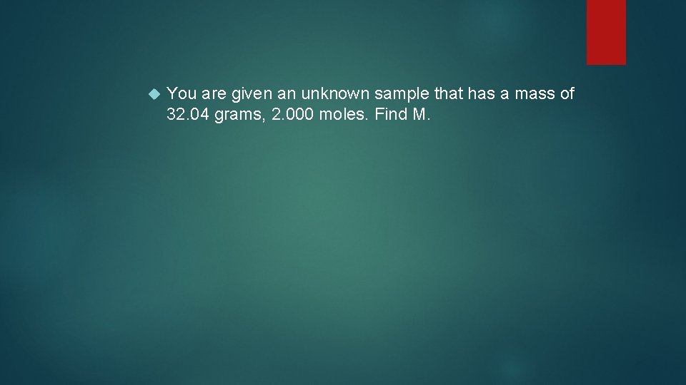  You are given an unknown sample that has a mass of 32. 04