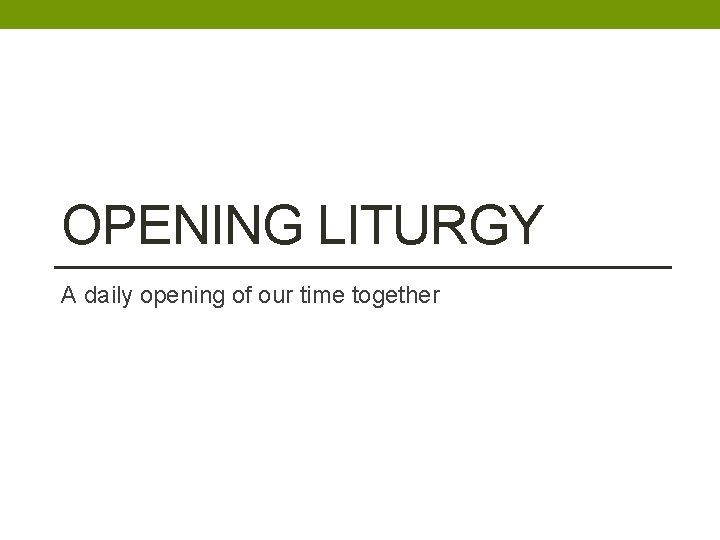 OPENING LITURGY A daily opening of our time together 