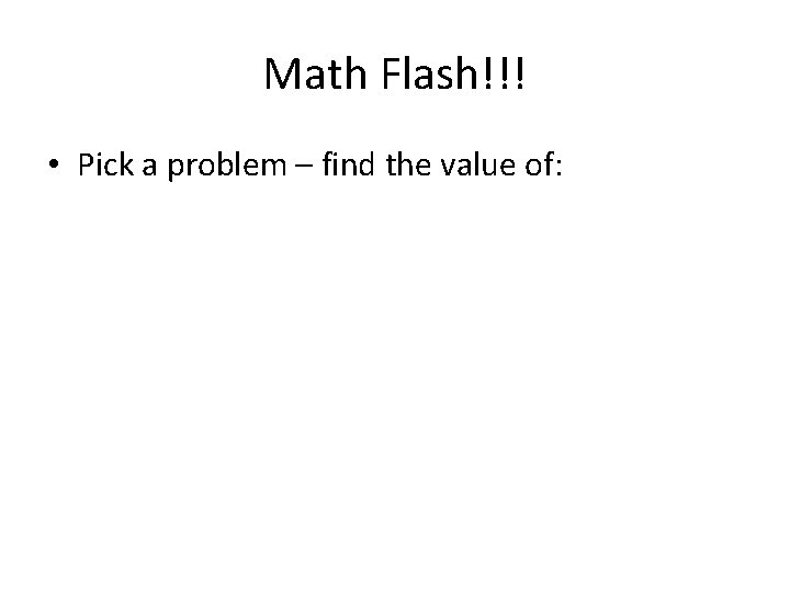 Math Flash!!! • Pick a problem – find the value of: 
