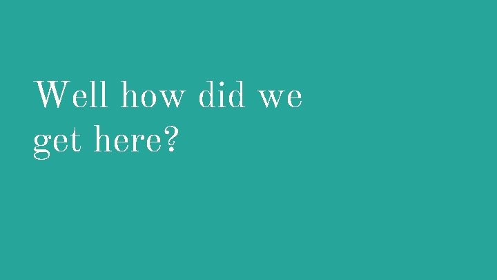 Well how did we get here? 