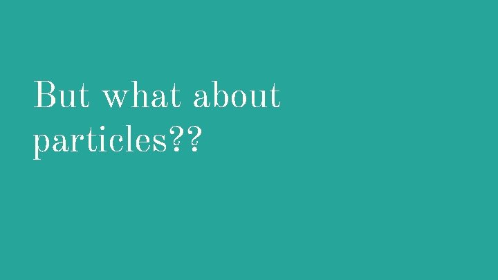 But what about particles? ? 