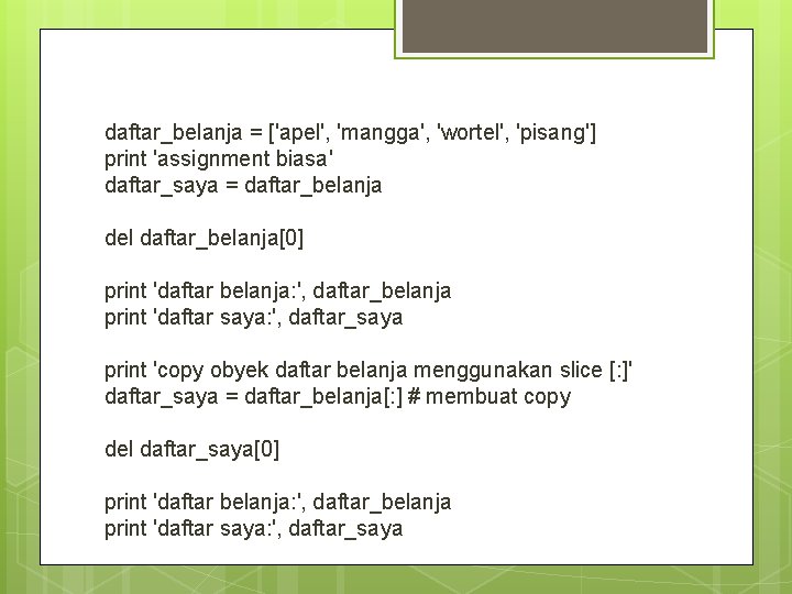 daftar_belanja = ['apel', 'mangga', 'wortel', 'pisang'] print 'assignment biasa' daftar_saya = daftar_belanja del daftar_belanja[0]