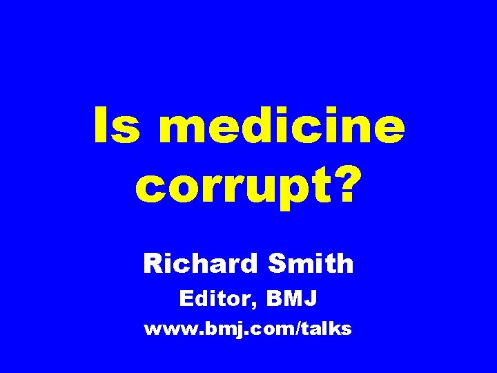 Is medicine corrupt? Richard Smith Editor, BMJ www. bmj. com/talks 