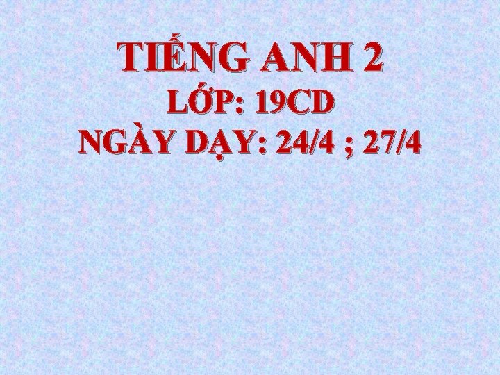 TIẾNG ANH 2 LỚP: 19 CD NGÀY DẠY: 24/4 ; 27/4 TIẾNG ANH 2 LỚP: 19 CD NGÀY DẠY: 24/4 ; 27/4