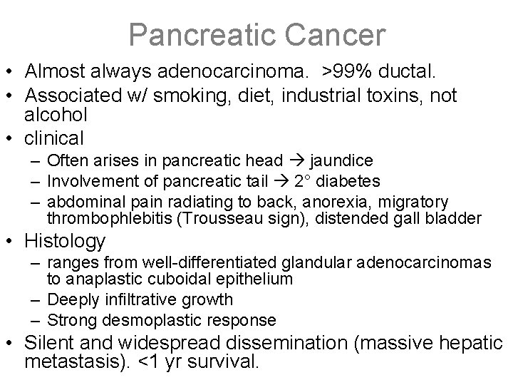 Pancreatic Cancer • Almost always adenocarcinoma. >99% ductal. • Associated w/ smoking, diet, industrial