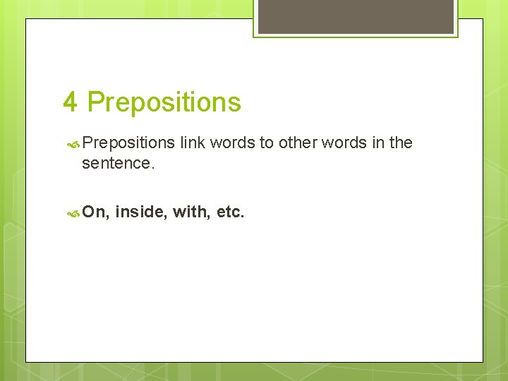 4 Prepositions link words to other words in the sentence. On, inside, with, etc.