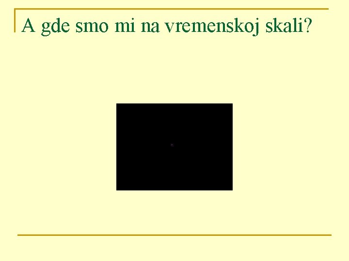 A gde smo mi na vremenskoj skali? 