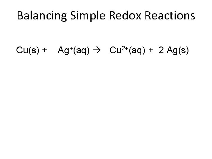 Balancing Simple Redox Reactions Cu(s) + Ag+(aq) Cu 2+(aq) + 2 Ag(s) 