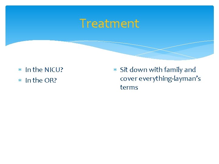 Treatment In the NICU? In the OR? Sit down with family and cover everything-layman’s
