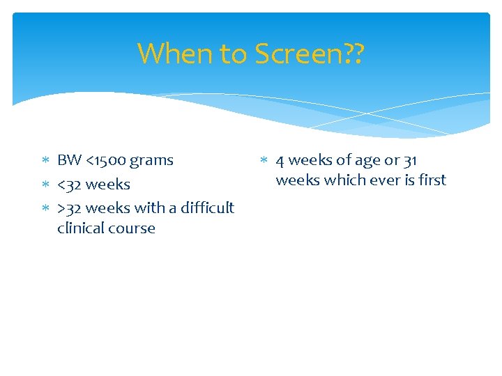 When to Screen? ? BW <1500 grams <32 weeks >32 weeks with a difficult