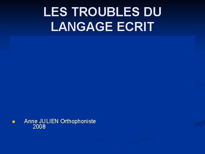 LES TROUBLES DU LANGAGE ECRIT n Anne JULIEN Orthophoniste 2008 