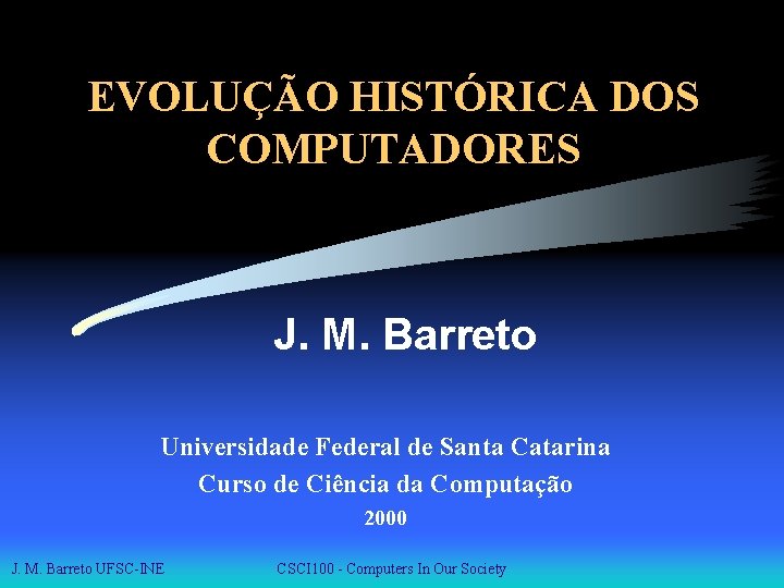 EVOLUÇÃO HISTÓRICA DOS COMPUTADORES J. M. Barreto Universidade Federal de Santa Catarina Curso de