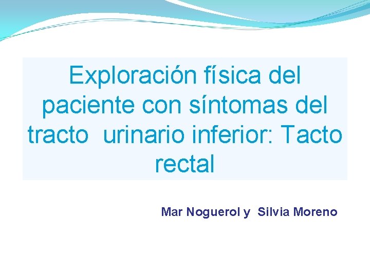 Exploración física del paciente con síntomas del tracto urinario inferior: Tacto rectal Mar Noguerol Exploración física del paciente con síntomas del tracto urinario inferior: Tacto rectal Mar Noguerol