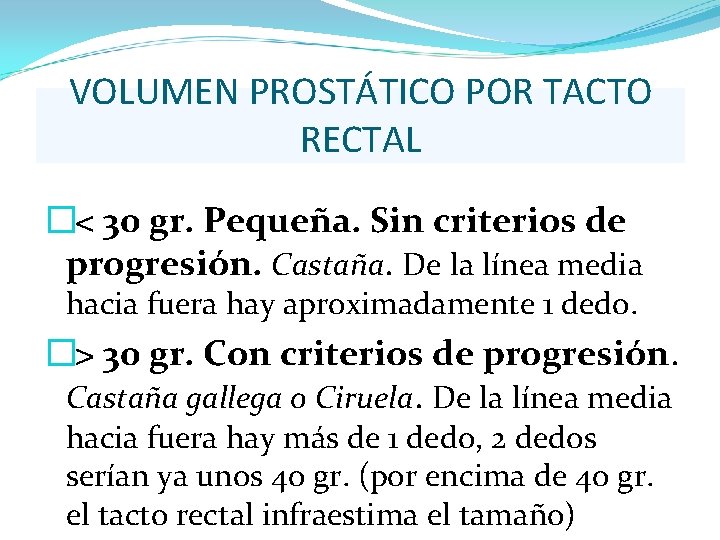 VOLUMEN PROSTÁTICO POR TACTO RECTAL � < 30 gr. Pequeña. Sin criterios de progresión. VOLUMEN PROSTÁTICO POR TACTO RECTAL � < 30 gr. Pequeña. Sin criterios de progresión.