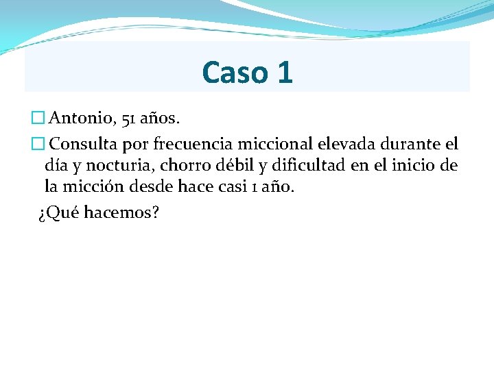 Caso 1 � Antonio, 51 años. � Consulta por frecuencia miccional elevada durante el Caso 1 � Antonio, 51 años. � Consulta por frecuencia miccional elevada durante el