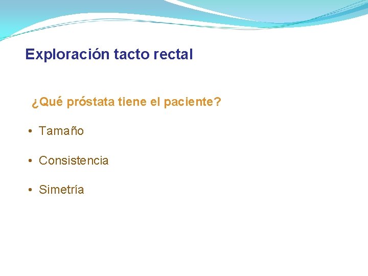 Exploración tacto rectal ¿Qué próstata tiene el paciente? • Tamaño • Consistencia • Simetría Exploración tacto rectal ¿Qué próstata tiene el paciente? • Tamaño • Consistencia • Simetría