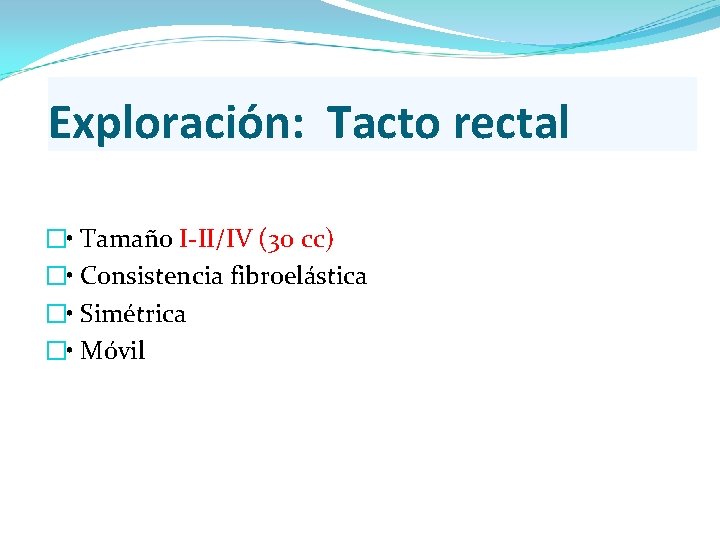 Exploración: Tacto rectal � • Tamaño I-II/IV (30 cc) � • Consistencia fibroelástica � Exploración: Tacto rectal � • Tamaño I-II/IV (30 cc) � • Consistencia fibroelástica �