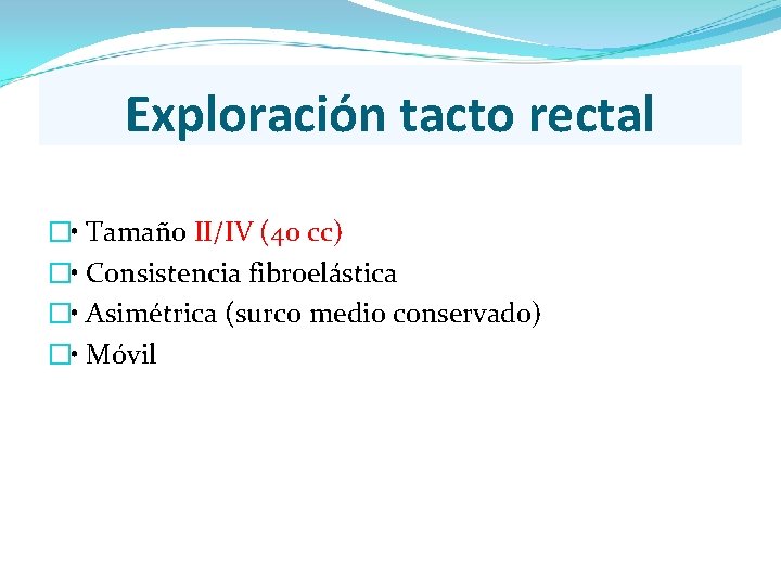 Exploración tacto rectal � • Tamaño II/IV (40 cc) � • Consistencia fibroelástica � Exploración tacto rectal � • Tamaño II/IV (40 cc) � • Consistencia fibroelástica �