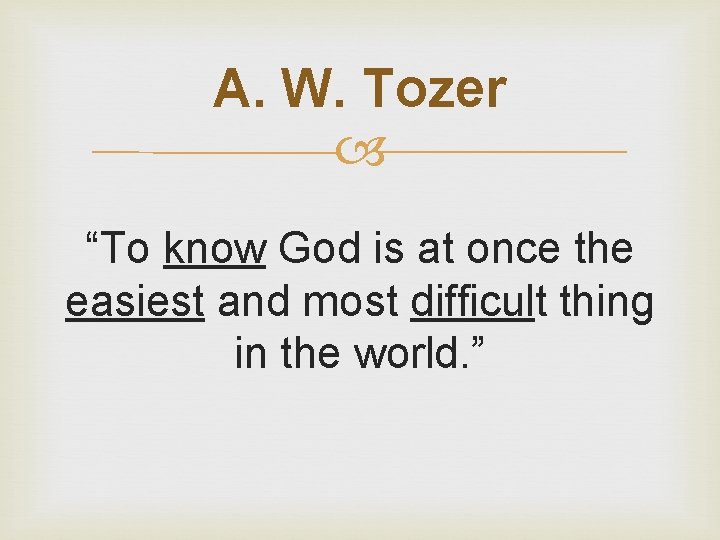A. W. Tozer “To know God is at once the easiest and most difficult