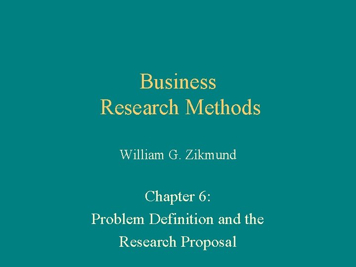 Business Research Methods William G. Zikmund Chapter 6: Problem Definition and the Research Proposal