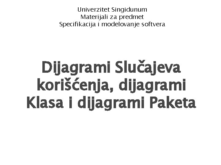 1 Univerzitet Singidunum Materijali za predmet Specifikacija i modelovanje softvera Dijagrami Slučajeva korišćenja, dijagrami