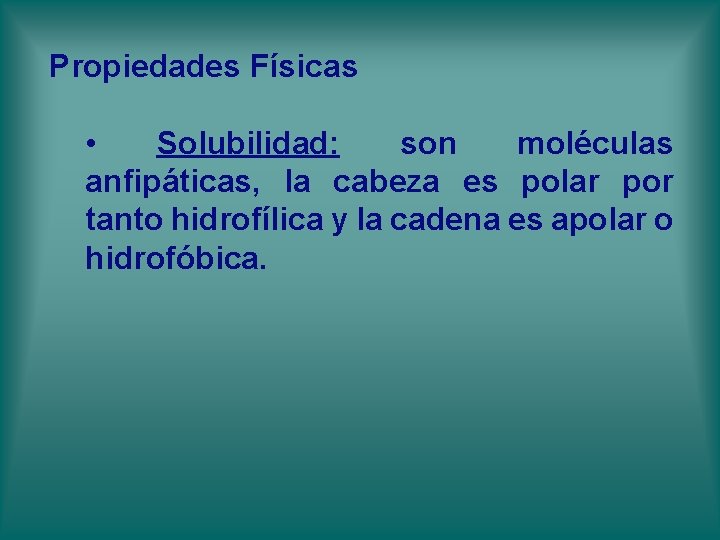 Propiedades Físicas • Solubilidad: son moléculas anfipáticas, la cabeza es polar por tanto hidrofílica Propiedades Físicas • Solubilidad: son moléculas anfipáticas, la cabeza es polar por tanto hidrofílica