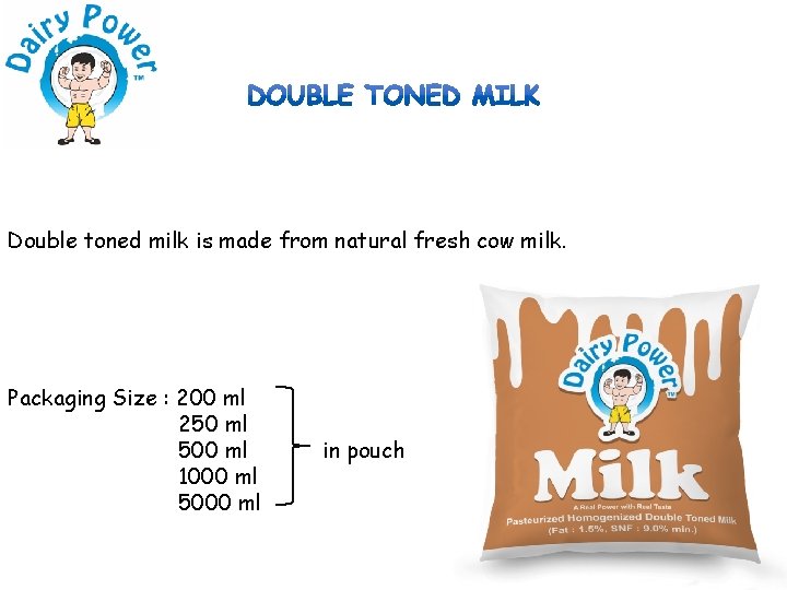 Double toned milk is made from natural fresh cow milk. Packaging Size : 200